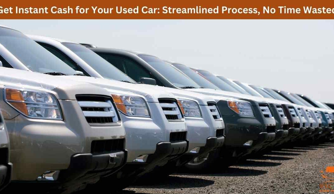 Get Instant Cash for Your Used Car: Streamlined Process, No Time Wasted