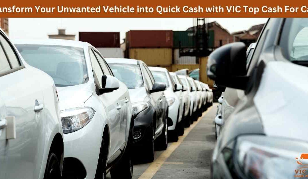 Transform Your Unwanted Vehicle into Quick Cash with VIC Top Cash For Cars