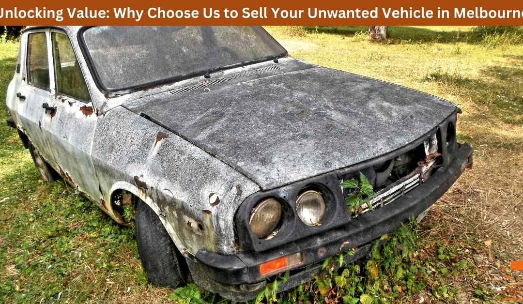 Unlocking Value: Why Choose Us to Sell Your Unwanted Vehicle in Melbourne